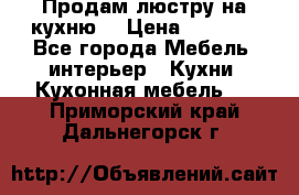 Продам люстру на кухню. › Цена ­ 2 000 - Все города Мебель, интерьер » Кухни. Кухонная мебель   . Приморский край,Дальнегорск г.